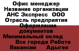 Офис-менеджер › Название организации ­ АНС Экспресс, ООО › Отрасль предприятия ­ Оформление документов › Минимальный оклад ­ 35 000 - Все города Работа » Вакансии   . Адыгея респ.,Адыгейск г.